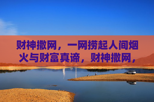 财神撒网，一网捞起人间烟火与财富真谛，财神撒网，捞起人间烟火与财富真谛