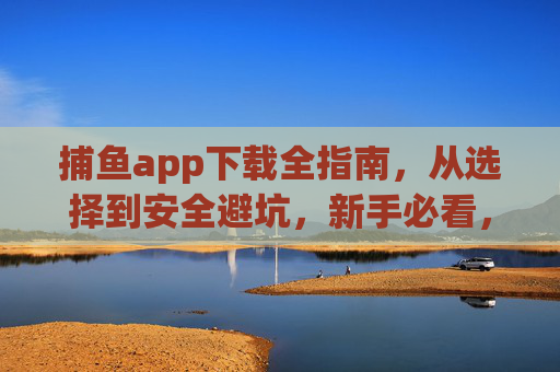 捕鱼app下载全指南，从选择到安全避坑，新手必看，新手必看，捕鱼app下载全指南（从选择到安全避坑）