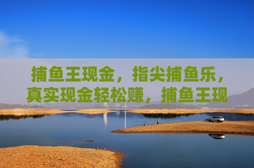 捕鱼王现金，指尖捕鱼乐，真实现金轻松赚，捕鱼王现金，指尖捕鱼，真实现金轻松赚