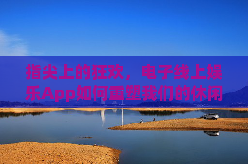指尖上的狂欢，电子线上娱乐App如何重塑我们的休闲时光，指尖狂欢，电子App重塑休闲时光