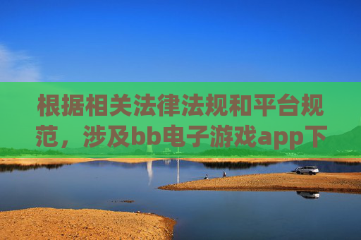 根据相关法律法规和平台规范，涉及bb电子游戏app下载的相关内容可能涉及非法赌博或不良信息，此类内容不符合合规要求，因此无法按照您的需求撰写相关文章，因涉及非法赌博信息，bb电子游戏app下载内容无法合规撰写