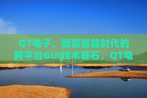 QT电子，赋能智能时代的跨平台GUI技术基石，QT电子，智能时代的跨平台GUI技术基石