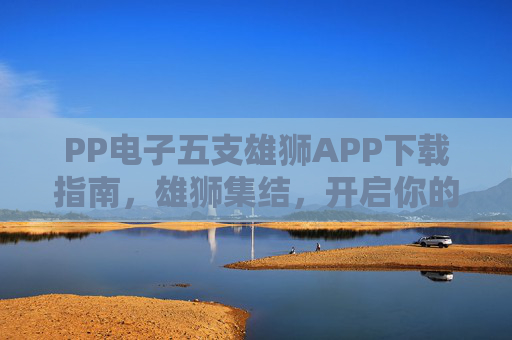 PP电子五支雄狮APP下载指南，雄狮集结，开启你的热血征程！