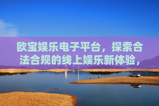 欧宝娱乐电子平台,探索合法合规的线上娱乐新体验,欧宝娱乐电子平台,合法合规的线上娱乐新体验 欧宝娱乐电子平台,探索合法合规的线上娱乐新体验,欧宝娱乐电子平台,合法合规的线上娱乐新体验
