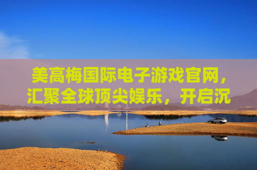 美高梅国际电子游戏官网，汇聚全球顶尖娱乐，开启沉浸式数字新体验，美高梅国际电子游戏官网，全球顶尖娱乐，沉浸式数字新体验