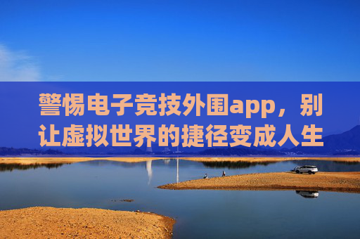 警惕电子竞技外围app，别让虚拟世界的捷径变成人生陷阱，警惕电竞外围app，莫让虚拟捷径成人生陷阱