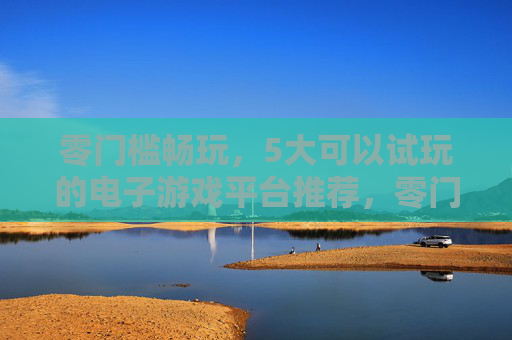 零门槛畅玩，5大可以试玩的电子游戏平台推荐，零门槛畅玩，5大试玩电子游戏平台推荐