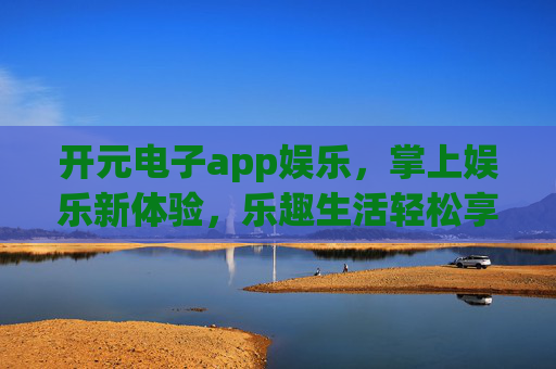 开元电子app娱乐，掌上娱乐新体验，乐趣生活轻松享，开元电子app，掌上娱乐新体验，乐趣生活轻松享