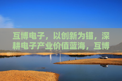 互博电子，以创新为锚，深耕电子产业价值蓝海，互博电子，以创新为锚，深耕电子产业价值蓝海