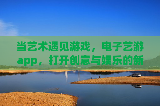 当艺术遇见游戏，电子艺游app，打开创意与娱乐的新维度，电子艺游app，艺术×游戏，创意娱乐新维度