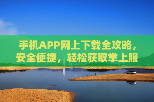 手机APP网上下载全攻略，安全便捷，轻松获取掌上服务，手机APP安全下载全攻略，轻松获取掌上服务