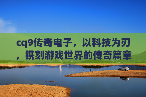cq9传奇电子，以科技为刃，镌刻游戏世界的传奇篇章，cq9传奇电子，科技为刃，镌刻游戏传奇篇章