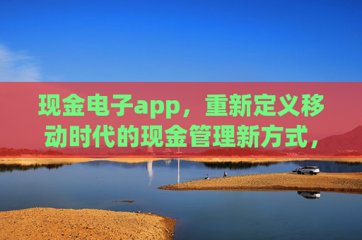 现金电子app，重新定义移动时代的现金管理新方式，现金电子app，重新定义移动现金管理
