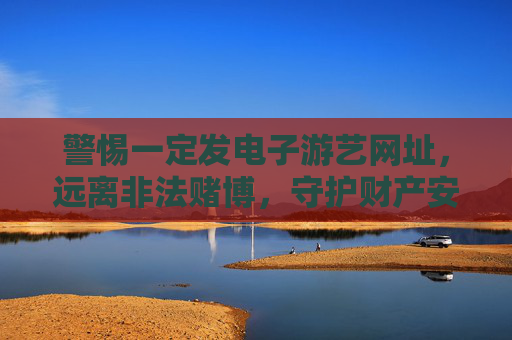 警惕一定发电子游艺网址，远离非法赌博，守护财产安全，警惕电子游艺赌博网址，守护财产安全