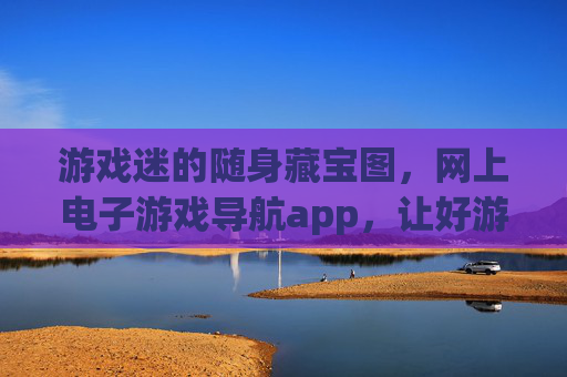 游戏迷的随身藏宝图,网上电子游戏导航app,让好游戏触手可及,游戏迷的随身藏宝图,电子游戏导航app 游戏迷的随身藏宝图,网上电子游戏导航app,让好游戏触手可及,游戏迷的随身藏宝图,电子游戏导航app