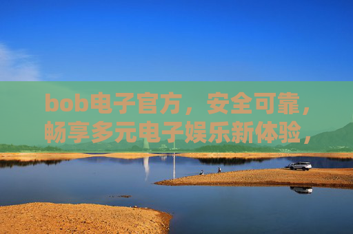 bob电子官方，安全可靠，畅享多元电子娱乐新体验，bob电子官方，安全可靠，畅享多元电子娱乐新体验