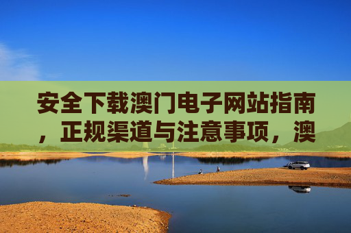 安全下载澳门电子网站指南，正规渠道与注意事项，澳门电子网站安全下载指南，正规渠道与注意事项