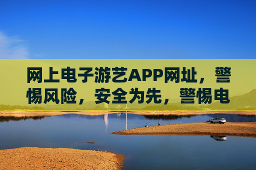 网上电子游艺APP网址,警惕风险,安全为先,警惕电子游艺APP网址风险,安全为先 网上电子游艺APP网址,警惕风险,安全为先,警惕电子游艺APP网址风险,安全为先