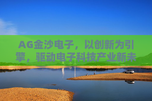 AG金沙电子，以创新为引擎，驱动电子科技产业新未来，AG金沙电子，创新驱动电子科技产业新未来