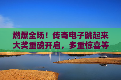 燃爆全场!传奇电子跳起来大奖重磅开启,多重惊喜等你跃然纸上!传奇电子跳起来大奖燃爆开启,惊喜跃然纸上! 燃爆全场!传奇电子跳起来大奖重磅开启,多重惊喜等你跃然纸上!传奇电子跳起来大奖燃爆开启,惊喜跃然纸上!