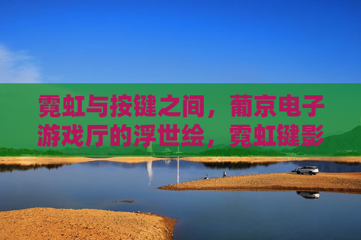 霓虹与按键之间，葡京电子游戏厅的浮世绘，霓虹键影，葡京电子游戏厅浮世绘
