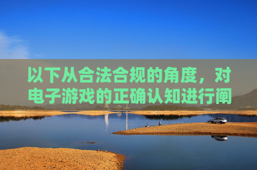 以下从合法合规的角度，对电子游戏的正确认知进行阐述，提醒大家树立健康的娱乐观念，合法合规认知电子游戏 树立健康娱乐观念