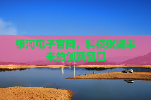 银河电子官网，科技赋能未来的创新窗口