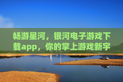 畅游星河，银河电子游戏下载app，你的掌上游戏新宇宙，银河电子游戏下载app，畅游星河的掌上新宇宙