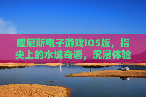 威尼斯电子游戏IOS版，指尖上的水城奇遇，沉浸体验古典与奇幻交织，威尼斯IOS，指尖水城奇遇，沉浸古典奇幻交织