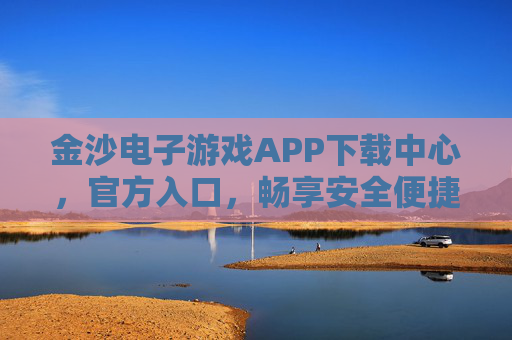 金沙电子游戏APP下载中心，官方入口，畅享安全便捷游戏体验，金沙电子游戏APP官方入口，安全便捷下载中心