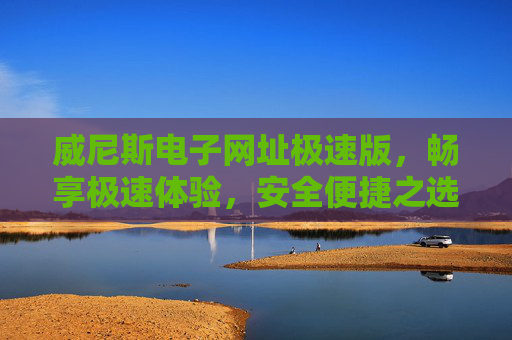 威尼斯电子网址极速版，畅享极速体验，安全便捷之选，威尼斯电子极速版，畅享极速安全便捷体验