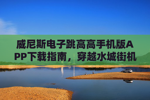 威尼斯电子跳高高手机版APP下载指南，穿越水城街机记忆，指尖跳跃再掀热潮！威尼斯电子跳高高手机版下载指南，水城街机记忆，指尖跳跃再掀热潮！