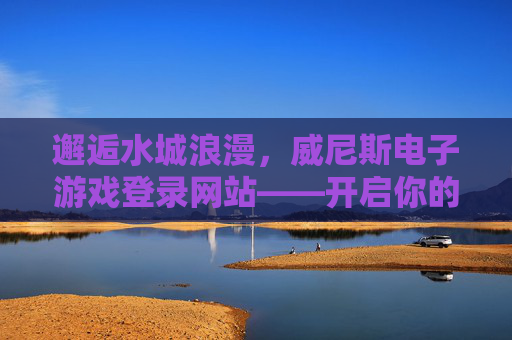 邂逅水城浪漫，威尼斯电子游戏登录网站——开启你的奇幻冒险之旅，威尼斯游戏登录，邂逅水城浪漫，开启奇幻冒险