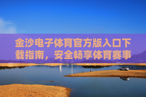 金沙电子体育官方版入口下载指南，安全畅享体育赛事新体验，金沙电子体育官方版下载入口，安全畅享体育赛事新体验