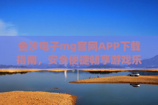 金沙电子mg官网APP下载指南，安全便捷畅享游戏乐趣，金沙电子mg官网APP下载指南，安全便捷畅享游戏乐趣
