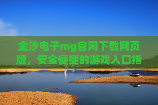金沙电子mg官网下载网页版，安全便捷的游戏入口指南，金沙电子mg官网网页版下载，安全便捷的游戏入口指南
