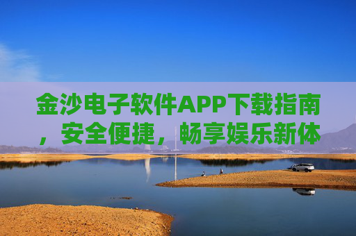 金沙电子软件APP下载指南,安全便捷,畅享娱乐新体验,金沙电子APP下载指南,安全便捷,畅享娱乐新体验 金沙电子软件APP下载指南,安全便捷,畅享娱乐新体验,金沙电子APP下载指南,安全便捷,畅享娱乐新体验