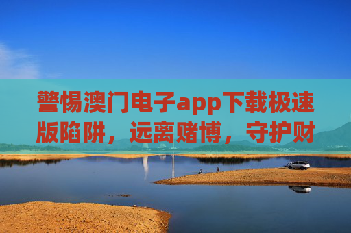 警惕澳门电子app下载极速版陷阱，远离赌博，守护财产安全，警惕澳门电子app下载极速版陷阱，远离赌博，守护财产安全