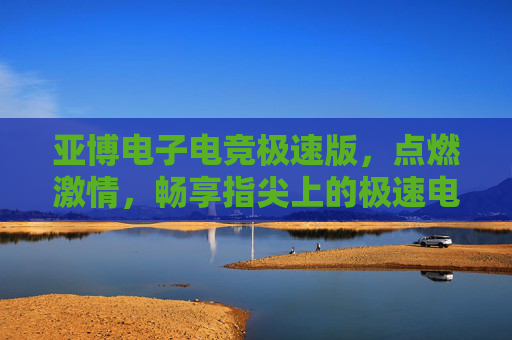 亚博电子电竞极速版，点燃激情，畅享指尖上的极速电竞盛宴，亚博电子电竞极速版，点燃激情，指尖畅享极速电竞盛宴