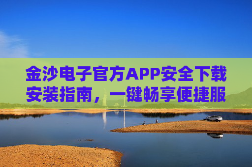 金沙电子官方APP安全下载安装指南，一键畅享便捷服务，金沙电子官方APP安全下载安装，一键畅享便捷服务