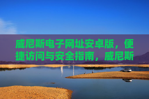 威尼斯电子网址安卓版，便捷访问与安全指南，威尼斯电子安卓版，便捷访问与安全指南