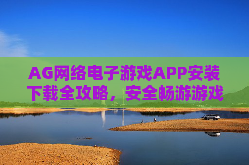AG网络电子游戏APP安装下载全攻略，安全畅游游戏世界