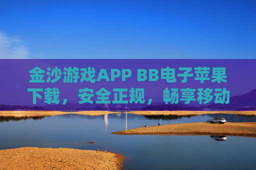 金沙游戏APP BB电子苹果下载，安全正规，畅享移动娱乐新体验，金沙游戏APP BB电子苹果下载，安全正规，畅享移动娱乐新体验