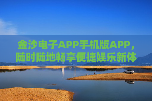 金沙电子APP手机版APP，随时随地畅享便捷娱乐新体验，金沙电子手机版，随时随地畅享便捷娱乐新体验