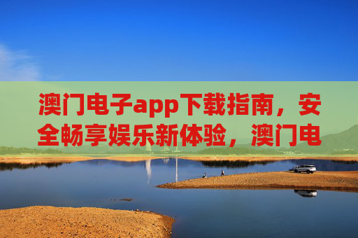澳门电子app下载指南，安全畅享娱乐新体验，澳门电子app下载指南，安全畅享娱乐新体验