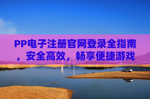 PP电子注册官网登录全指南，安全高效，畅享便捷游戏体验，PP电子注册官网登录全指南，安全高效，畅享便捷游戏体验