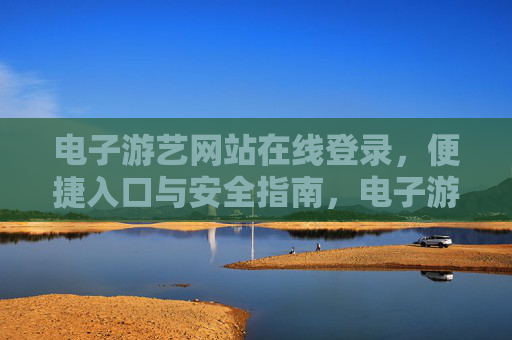 电子游艺网站在线登录，便捷入口与安全指南，电子游艺网站便捷登录入口与安全指南