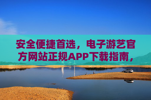 安全便捷首选，电子游艺官方网站正规APP下载指南，安全便捷首选，电子游艺官方正规APP下载指南