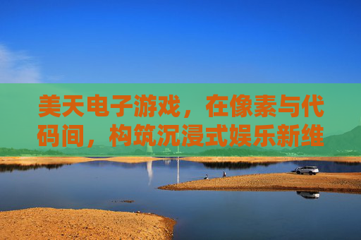 美天电子游戏，在像素与代码间，构筑沉浸式娱乐新维度，美天电子游戏，像素代码构筑沉浸式娱乐新维度