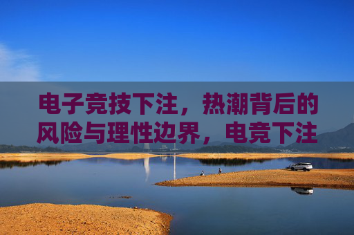 电子竞技下注，热潮背后的风险与理性边界，电竞下注热潮，风险与理性边界
